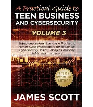 A Practical Guide to Teen Business and Cybersecurity: Entrepreneurialism, Bringing a Product to Market, Crisis Management for Be