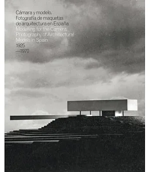 Camara y modelo / Modelling for the Camera: Photography of Architectural Models in Spain 1925-1970 / fotografia de maquetas de a