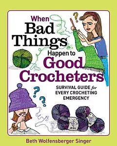 When Bad Things Happen to Good Crocheters: The Survival Guide for Every Crocheting Emergency