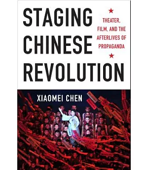 Staging Chinese Revolution: Theater, Film, and the Afterlives of Propaganda