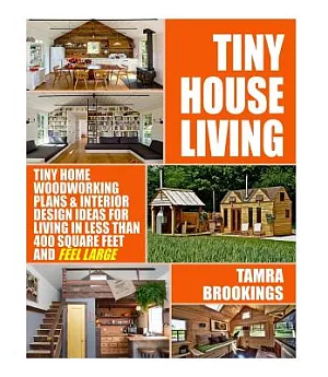 Tiny House Living: Tiny Home Woodworking Plans & Interior Design Ideas for Living in Less Than 400 Square Feet and Feel Large