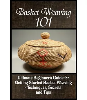Basket Weaving 101: The Ultimate Beginner’s Guide for Getting Started Basket Weaving - Techniques, Secrets and Tips