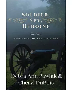 Soldier, Spy, Heroine: A Novel Based on a True Story of the Civil War