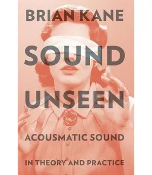 Sound Unseen: Acousmatic Sound in Theory and Practice
