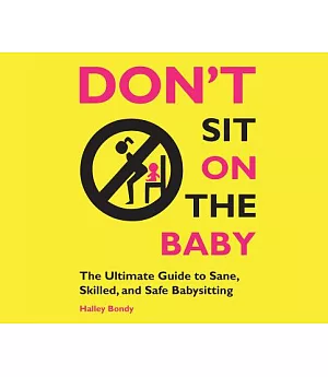Don’t Sit on the Baby: The Ultimate Guide to Sane, Skilled, and Safe Babysitting