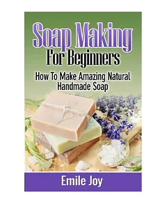 Soap Making for Beginners: How to Make Amazing Natural Handmade Soap