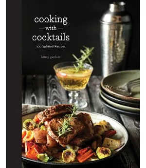 Cooking With Cocktails: 100 Spirited Recipes