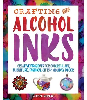 Crafting With Alcohol Inks: Creative Projects for Colorful Art, Furniture, Fashion, Gifts & Holiday Decor