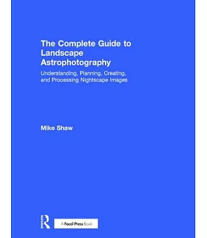 The Complete Guide to Landscape Astrophotography: Understanding, Planning, Creating, and Processing Nightscape Images