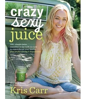 Crazy Sexy Juice: 100+ simple juice, smoothie & nut milk recipes to supercharge your health