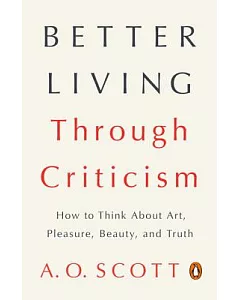 Better Living Through Criticism: How to Think About Art, Pleasure, Beauty, and Truth