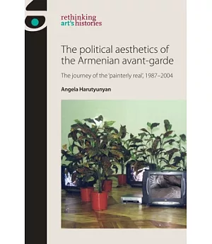 The Political Aesthetics of the Armenian Avant-garde: The Journey of the ’Painterly Real’, 1987-2004