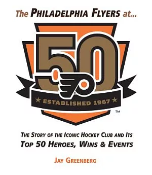 The Philadelphia Flyers at 50: The Story of the Iconic Hockey Club and Its Top 50 Heroes, Wins & Events