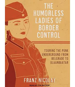 The Humorless Ladies of Border Control: Touring the Punk Underground from Belgrade to Ulaanbaatar