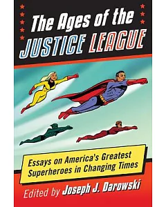 The Ages of the Justice League: Essays on America’s Greatest Superheroes in Changing Times