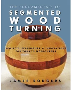 The Fundamentals of Segmented Woodturning: Projects, Techniques & Innovations for Today’s Woodturner