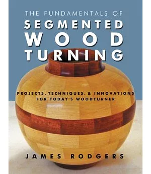 The Fundamentals of Segmented Woodturning: Projects, Techniques & Innovations for Today’s Woodturner