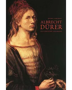 Albrecht Dürer: Documentary Biography: Durer’s Personal Aesthetic Writings, Words on Pictures, Family, Legal and Business Docume