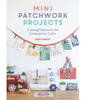 Mini Patchwork Projects: 6 Sewing Patterns for the Contemporary Crafter