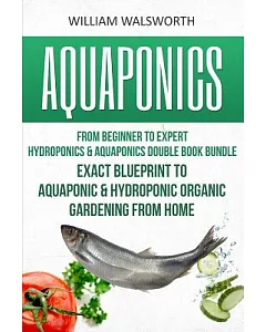 Aquaponics: From Beginner to Expert: Hydroponics & Aquaponics Double Book Bundle: Exact Blueprint to Aquaponic & Hydroponic Orga