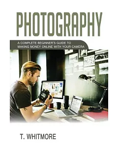 Photography: A Complete Beginner’s Guide to Making Money Online With Your Camera