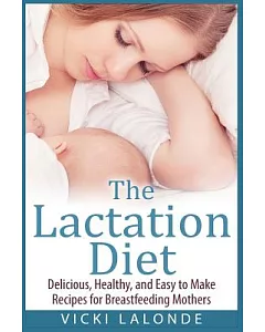 The Lactation Diet: Delicious, Healthy, and Easy to Make Recipes for Breastfeeding Mothers