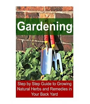 Gardening: Step by Step Guide to Growing Natural Herbs and Remedies in Your Back Yard