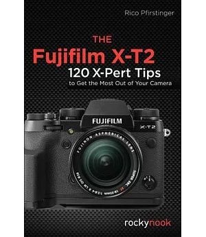 The Fujifilm X-T2: 120 X-Pert Tips to Get the Most Out of Your Camera