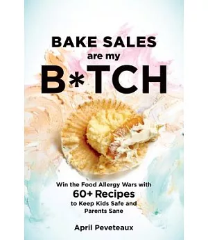 Bake Sales Are My B*tch: Win the Food Allergy Wars with 60+ Recipes to Keep Kids Safe and Parents Sane