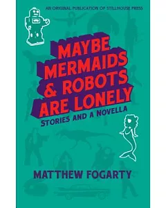 Maybe Mermaids & Robots Are Lonely: 34 Stories and a Novella
