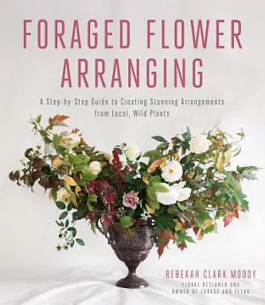 Foraged Flower Arranging: A Step-by-Step Guide to Creating Stunning Arrangements from Local, Wild Plants