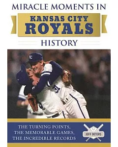 Miracle Moments in Kansas City Royals History: The Turning Points, the Memorable Games, the Incredible Records
