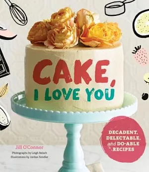 Cake, I Love You: Decadent, Delectable, and Do-Able Recipes