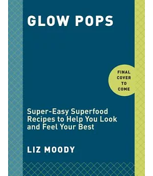 Glow Pops: Super-Easy Superfood Recipes to Help You Look and Feel Your Best