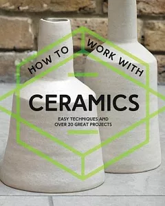 How to Work With Ceramics: Easy Techniques and over 20 Great Projects