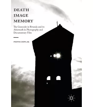 Death, Image, Memory: The Genocide in Rwanda and Its Aftermath in Photography and Documentary Film