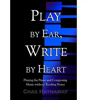 Play by Ear, Write by Heart: Playing the Piano and Composing Music Without Reading Notes