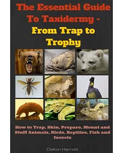 The Essential Guide to Taxidermy: From Trap to Trophy: How to Trap, Skin, Prepare, Mount and Stuff Animals, Birds, Reptiles, Fis