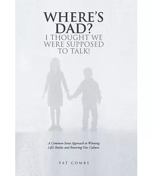 Where’s Dad? I Thought We Were Supposed to Talk!: A Common-sense Approach to Winning Life’s Battles and Restoring Our Culture