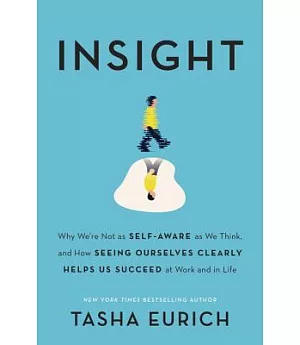 Insight: Why We’re Not As Self-Aware As We Think, and How Seeing Ourselves Clearly Helps Us Succeed at Work and in Life