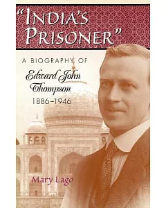 India’s Prisoner: A Biography of Edward John Thompson, 1886-1946