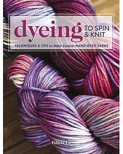 Dyeing to Spin & Knit: Techniques & Tips to Make Custom Hand-Dyed Yarns