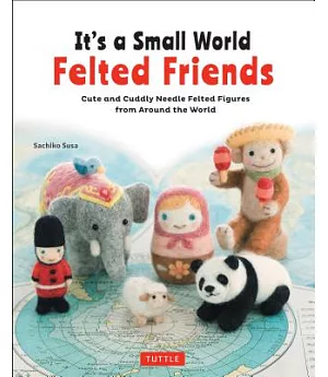 It’s a Small World Felted Friends: Cute and Cuddly Needle Felted Figures from Around the World