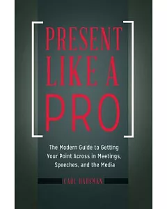 Present Like a Pro: The Modern Guide to Getting Your Point Across in Meetings, Speeches, and the Media