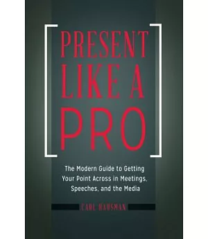 Present Like a Pro: The Modern Guide to Getting Your Point Across in Meetings, Speeches, and the Media