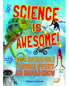 Science Is Awesome!: 101 Incredible Things Every Kid Should Know