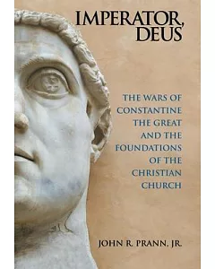 Imperator, Deus: The Wars of Constantine the Great and the Foundations of the Christian Church