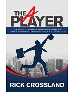 The A Player: The Definitive Playbook & Guide for Employees and Leaders Who Want to Play and Perform at the Highest Level