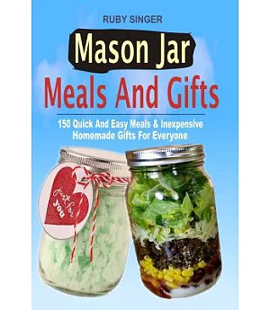 Mason Jar Meals and Gifts: 150 Quick and Easy Meals & Inexpensive Homemade Gifts for Everyone