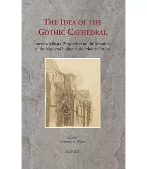 The Idea of the Gothic Cathedral: Interdisciplinary Perspectives on the Meanings of the Medieval Edifice in the Modern Period